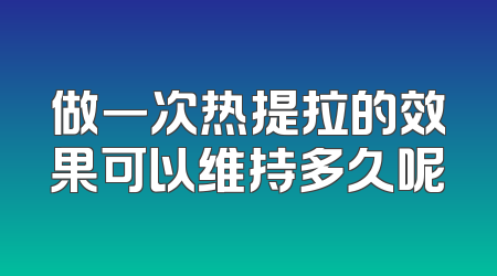 做一次热提拉的效果可以维持多久呢