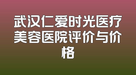 武汉仁爱时光医疗美容医院评价与价格