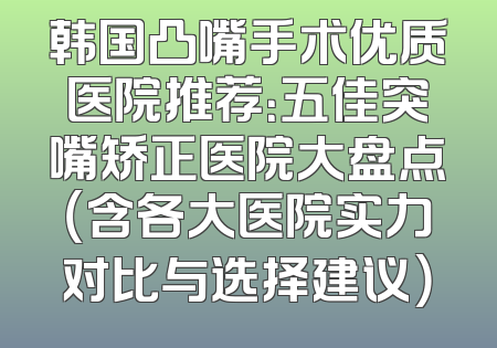韩国凸嘴手术优质医院推荐：五佳突嘴矫正医院大盘点（含各大医院实力对比与选择建议）