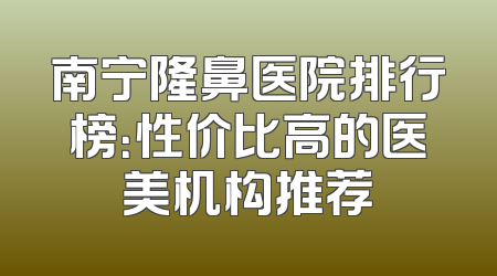 南宁隆鼻医院排行榜：性价比高的医美机构推荐