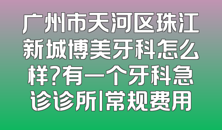 广州市天河区珠江新城博美牙科怎么样？有一个牙科急诊诊所|常规费用