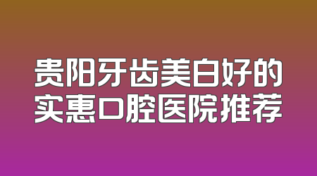 贵阳牙齿美白好的实惠口腔医院推荐