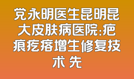 党永明医生昆明昆大皮肤病医院：疤痕疙瘩增生修复技术領先
