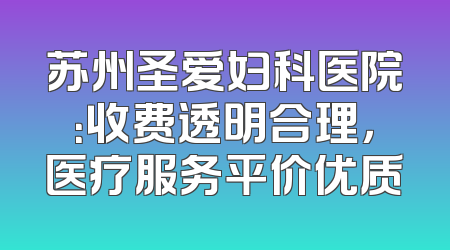 苏州圣爱妇科医院：收费透明合理，医疗服务平价优质