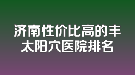 济南性价比高的丰太阳穴医院排名