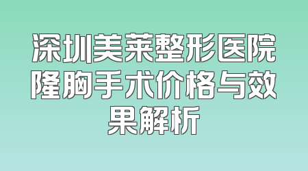 深圳美莱整形医院隆胸手术价格与效果解析