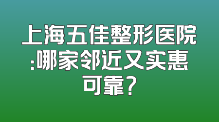 上海五佳整形医院：哪家邻近又实惠可靠？