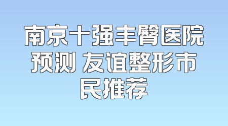 南京十强丰臀医院预测 友谊整形市民推荐