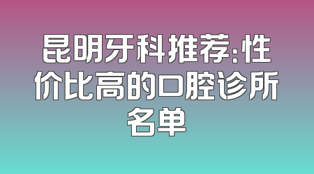 昆明牙科推荐：性价比高的口腔诊所名单