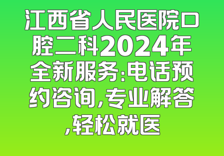 江西省人民医院口腔二科2024年全新服务：电话预约咨询，专业解答，轻松就医