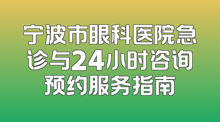 宁波市眼科医院急诊与24小时咨询预约服务指南