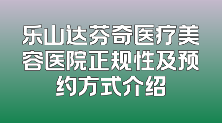 乐山达芬奇医疗美容医院正规性及预约方式介绍