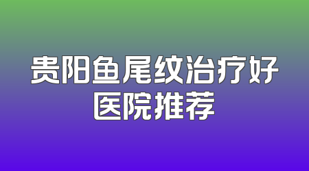 贵阳鱼尾纹治疗好医院推荐