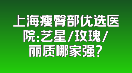 上海瘦臀部优选医院：艺星/玫瑰/丽质哪家强？