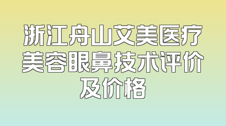 浙江舟山艾美医疗美容眼鼻技术评价及价格