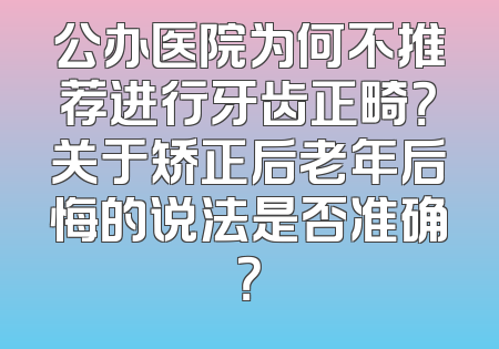 公办医院为何不推荐进行牙齿正畸？关于矫正后老年后悔的说法是否准确？