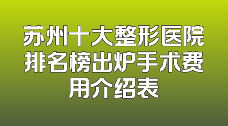 苏州十大整形医院排名榜出炉手术费用介绍表
