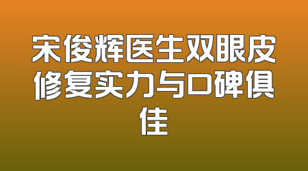 宋俊辉医生双眼皮修复实力与口碑俱佳