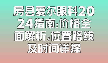 房县爱尔眼科2024指南：价格全面解析，位置路线及时间详探