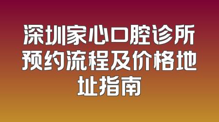 深圳家心口腔诊所预约流程及价格地址指南