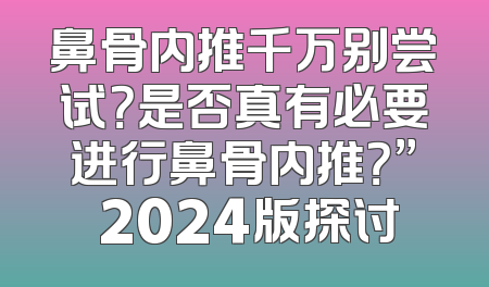 鼻骨内推千万别尝试？是否真有必要进行鼻骨内推？” 2024版探讨