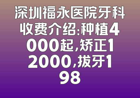 深圳福永医院牙科收费介绍：种植4000起，矫正12000，拔牙198