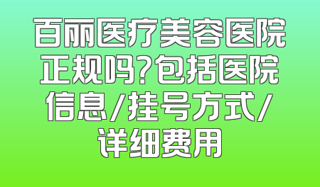 百丽医疗美容医院正规吗？包括医院信息/挂号方式/详细费用