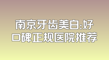 南京牙齿美白：好口碑正规医院推荐