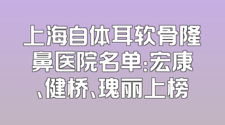 上海自体耳软骨隆鼻医院名单：宏康、健桥、瑰丽上榜