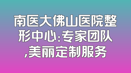 南医大佛山医院整形中心：专家团队，美丽定制服务