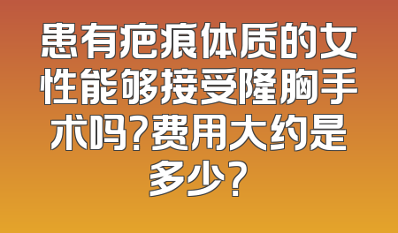患有疤痕体质的女性能够接受隆胸手术吗？费用大约是多少？