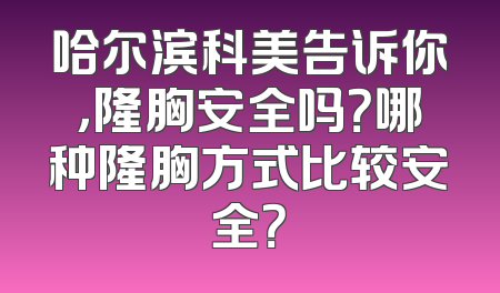 哈尔滨科美告诉你，隆胸安全吗？哪种隆胸方式比较安全？