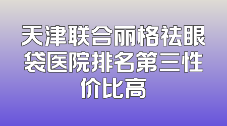 天津联合丽格祛眼袋医院排名第三性价比高