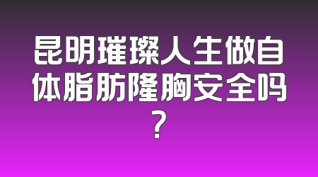 昆明璀璨人生做自体脂肪隆胸安全吗？