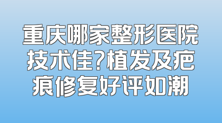 重庆哪家整形医院技术佳？植发及疤痕修复好评如潮