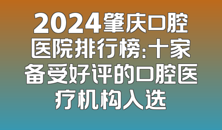 2024肇庆口腔医院排行榜：十家备受好评的口腔医疗机构入选