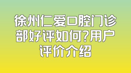 徐州仁爱口腔门诊部好评如何？用户评价介绍