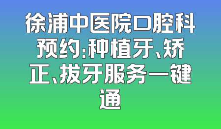 徐浦中医院口腔科预约：种植牙、矫正、拔牙服务一键通
