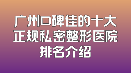 广州口碑佳的十大正规私密整形医院排名介绍