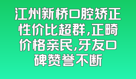 江州新桥口腔矫正性价比超群，正畸价格亲民，牙友口碑赞誉不断