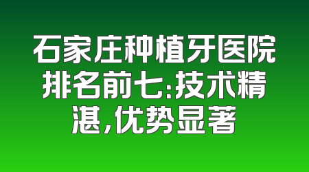 石家庄种植牙医院排名前七：技术精湛，优势显著