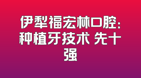 伊犁福宏林口腔：种植牙技术領先十强