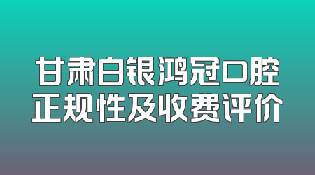 甘肃白银鸿冠口腔正规性及收费评价