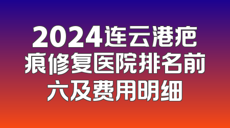 2024连云港疤痕修复医院排名前六及费用明细