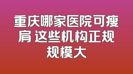 重庆哪家医院可瘦肩 这些机构正规规模大