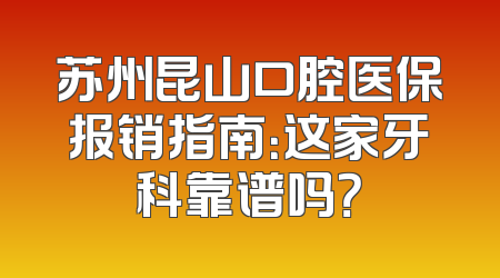 苏州昆山口腔医保报销指南：这家牙科靠谱吗？