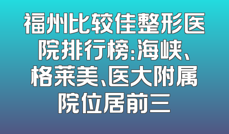 福州比较佳整形医院排行榜：海峡、格莱美、医大附属院位居前三