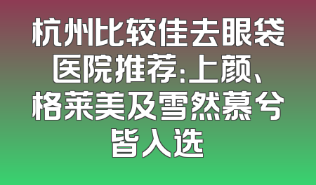 杭州比较佳去眼袋医院推荐：上颜、格莱美及雪然慕兮皆入选