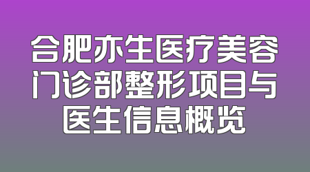 合肥亦生医疗美容门诊部整形项目与医生信息概览