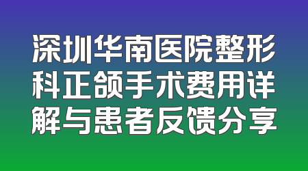 深圳华南医院整形科正颌手术费用详解与患者反馈分享
